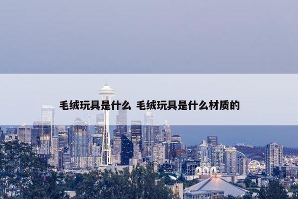 毛绒玩具是什么 毛绒玩具是什么材质的