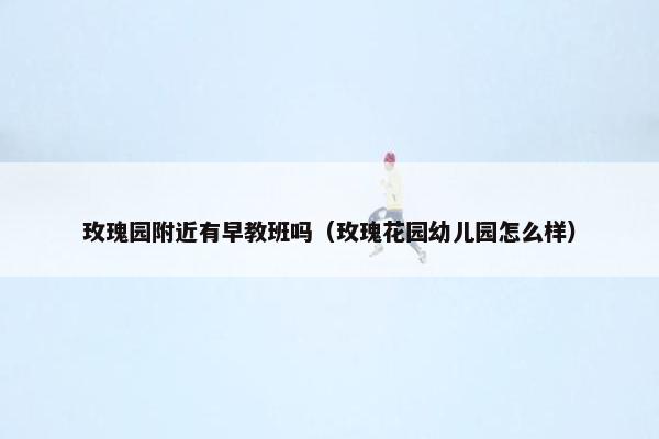 玫瑰园附近有早教班吗（玫瑰花园幼儿园怎么样）