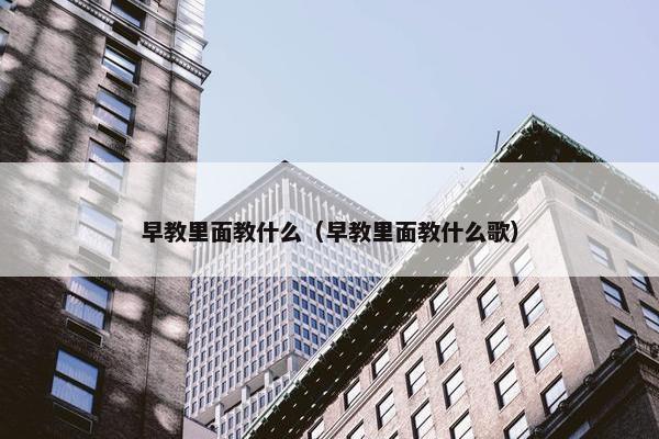 早教里面教什么（早教里面教什么歌）