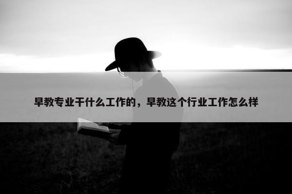 早教专业干什么工作的，早教这个行业工作怎么样