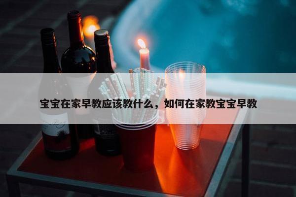 宝宝在家早教应该教什么，如何在家教宝宝早教