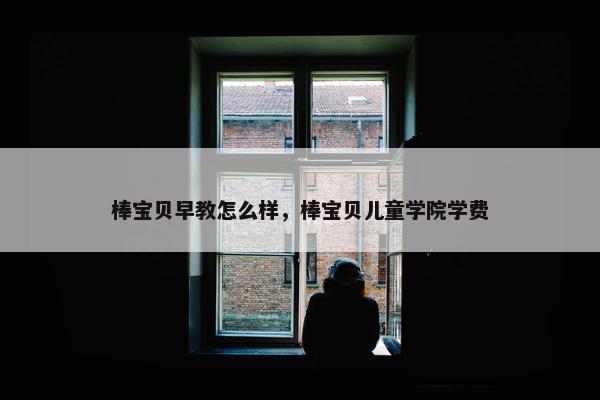 棒宝贝早教怎么样，棒宝贝儿童学院学费