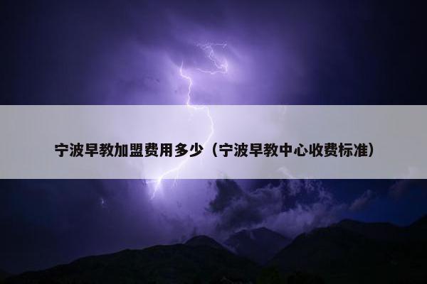 宁波早教加盟费用多少（宁波早教中心收费标准）