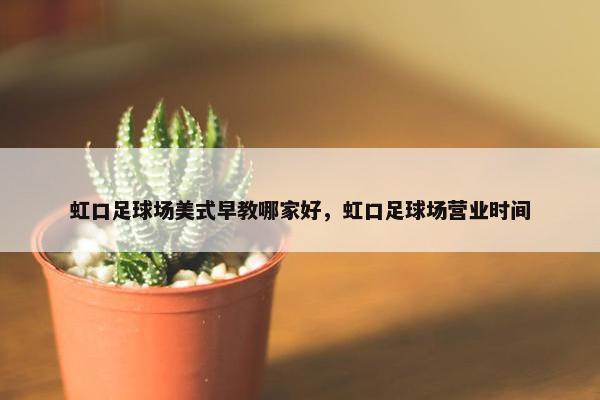 虹口足球场美式早教哪家好，虹口足球场营业时间