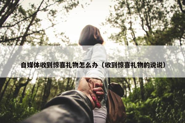 自媒体收到惊喜礼物怎么办（收到惊喜礼物的说说）