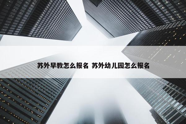 苏外早教怎么报名 苏外幼儿园怎么报名