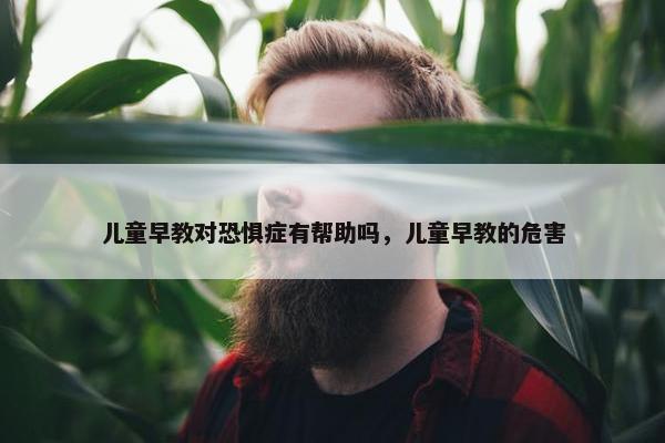 儿童早教对恐惧症有帮助吗，儿童早教的危害