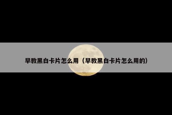 早教黑白卡片怎么用（早教黑白卡片怎么用的）