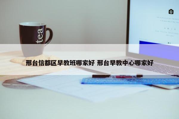 邢台信都区早教班哪家好 邢台早教中心哪家好