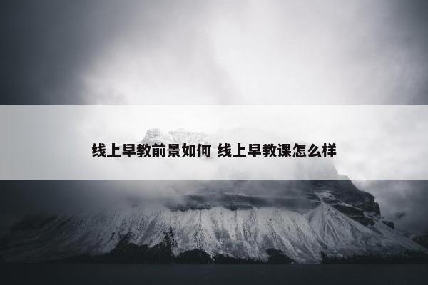 线上早教前景如何 线上早教课怎么样