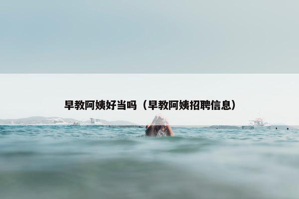 早教阿姨好当吗（早教阿姨招聘信息）