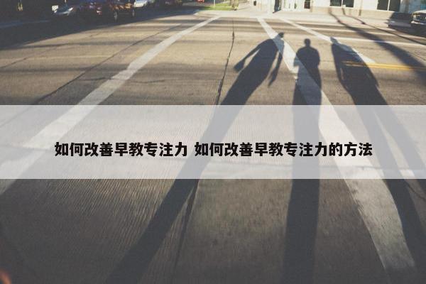 如何改善早教专注力 如何改善早教专注力的方法