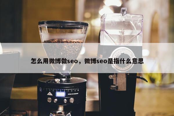 怎么用微博做seo，微博seo是指什么意思