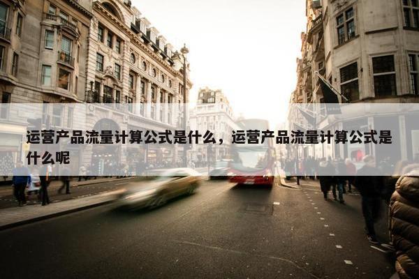 运营产品流量计算公式是什么，运营产品流量计算公式是什么呢