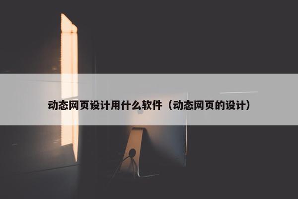 动态网页设计用什么软件（动态网页的设计）