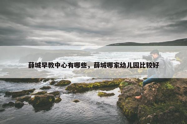 薛城早教中心有哪些，薛城哪家幼儿园比较好