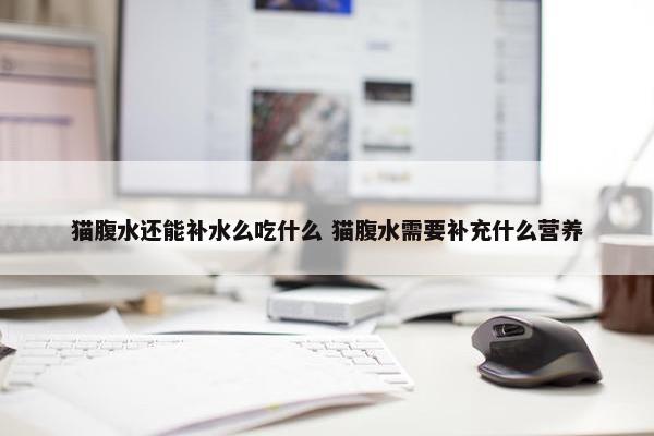 猫腹水还能补水么吃什么 猫腹水需要补充什么营养