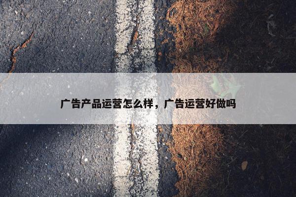 广告产品运营怎么样，广告运营好做吗