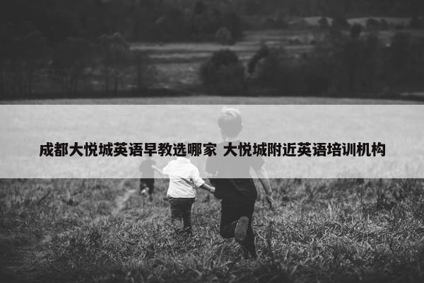 成都大悦城英语早教选哪家 大悦城附近英语培训机构