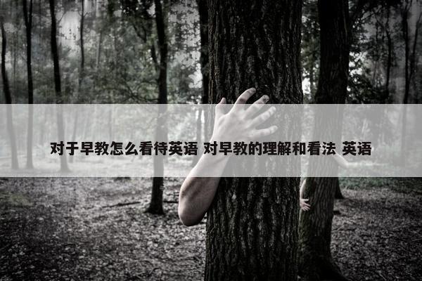 对于早教怎么看待英语 对早教的理解和看法 英语