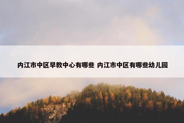 内江市中区早教中心有哪些 内江市中区有哪些幼儿园