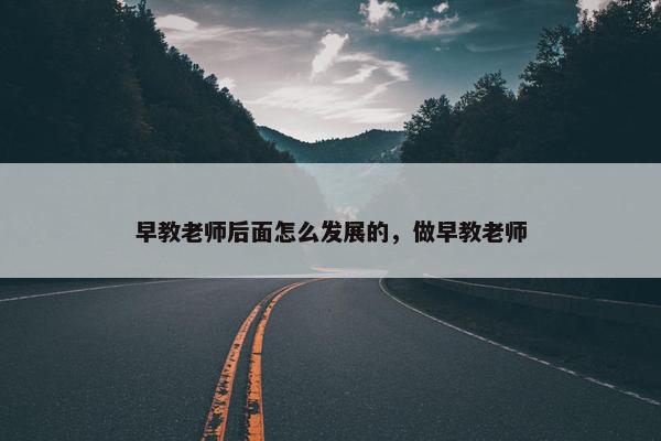 早教老师后面怎么发展的，做早教老师