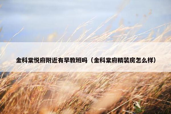 金科棠悦府附近有早教班吗（金科棠府精装房怎么样）