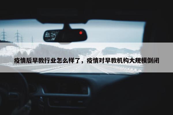 疫情后早教行业怎么样了，疫情对早教机构大规模倒闭