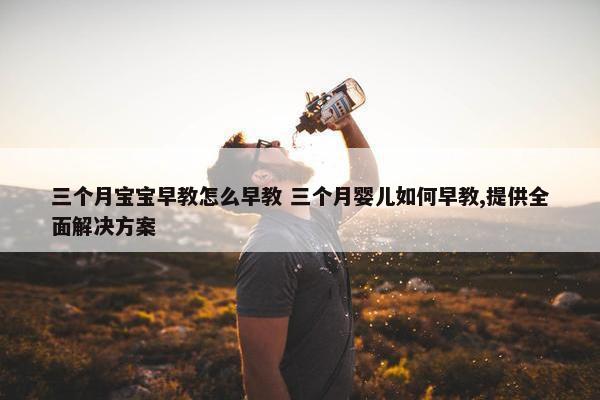 三个月宝宝早教怎么早教 三个月婴儿如何早教,提供全面解决方案