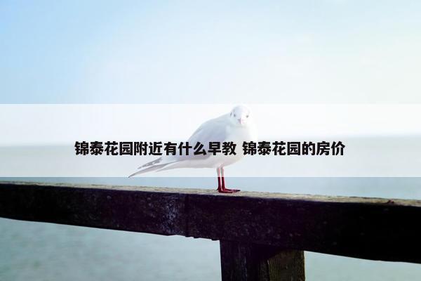 锦泰花园附近有什么早教 锦泰花园的房价