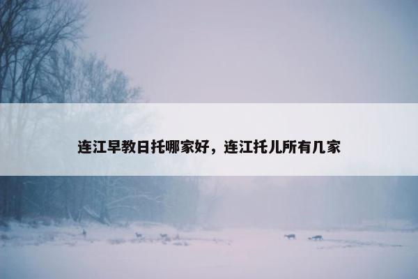 连江早教日托哪家好，连江托儿所有几家