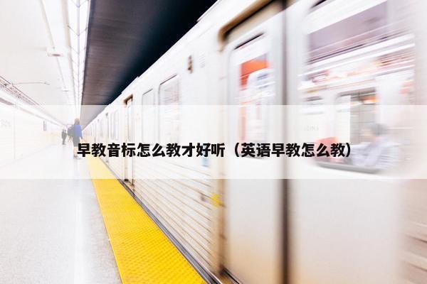 早教音标怎么教才好听（英语早教怎么教）