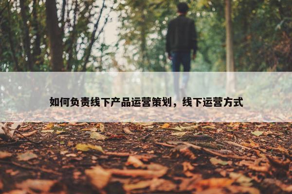 如何负责线下产品运营策划，线下运营方式