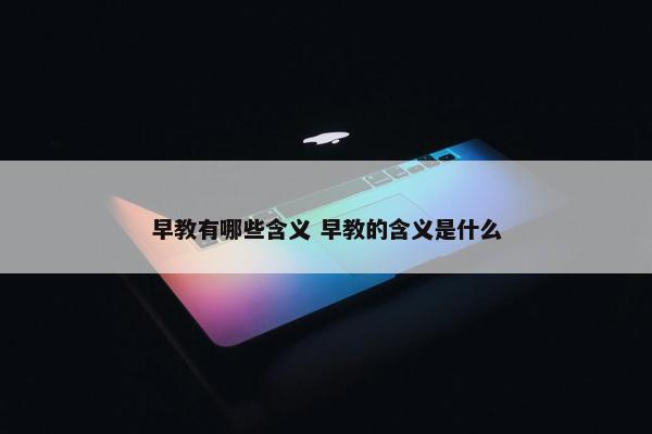 早教有哪些含义 早教的含义是什么