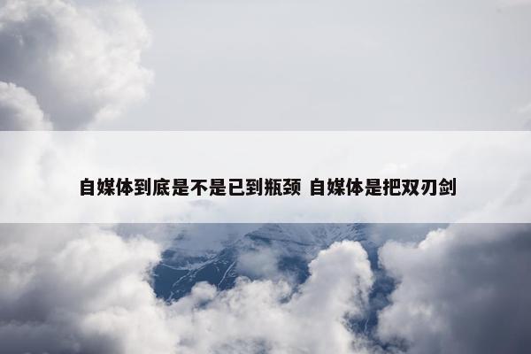 自媒体到底是不是已到瓶颈 自媒体是把双刃剑