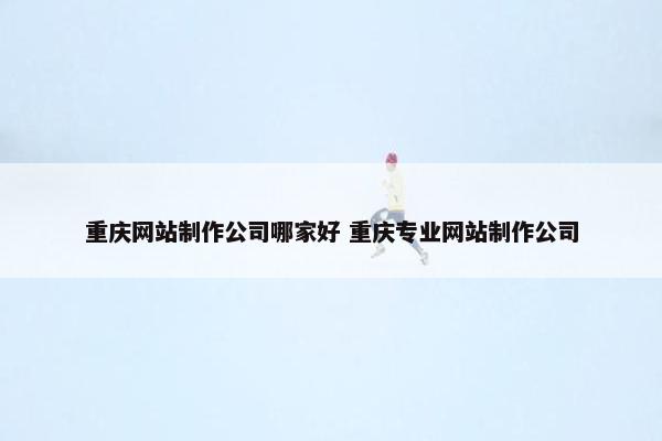 重庆网站制作公司哪家好 重庆专业网站制作公司