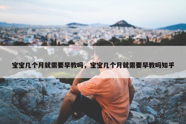 宝宝几个月就需要早教吗，宝宝几个月就需要早教吗知乎