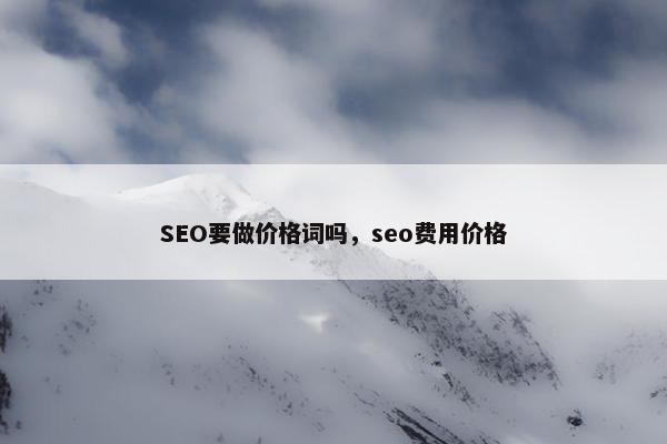 SEO要做价格词吗，seo费用价格