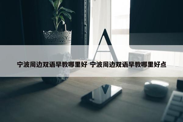 宁波周边双语早教哪里好 宁波周边双语早教哪里好点