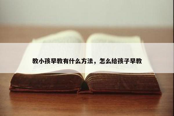 教小孩早教有什么方法，怎么给孩子早教