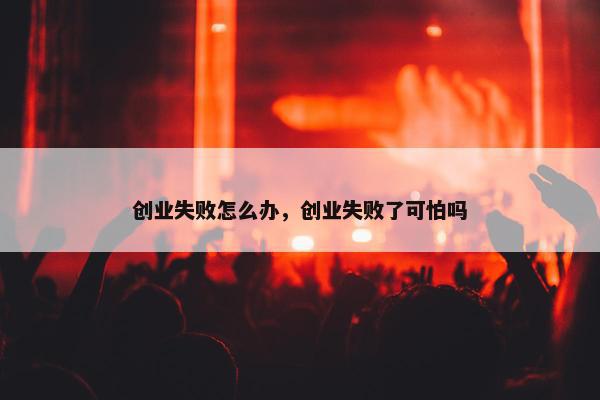 创业失败怎么办，创业失败了可怕吗