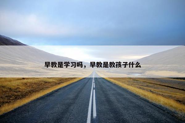 早教是学习吗，早教是教孩子什么