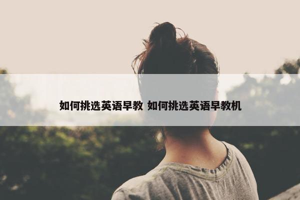 如何挑选英语早教 如何挑选英语早教机