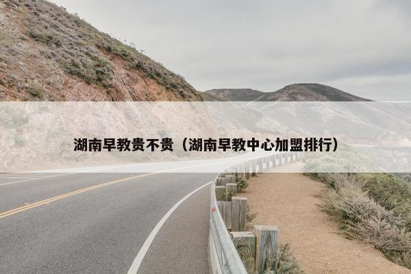 湖南早教贵不贵（湖南早教中心加盟排行）