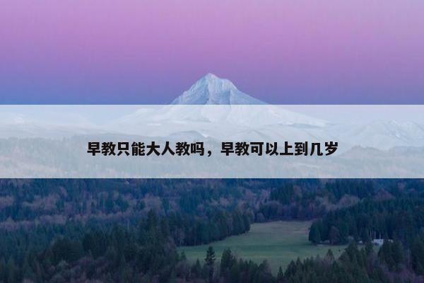 早教只能大人教吗，早教可以上到几岁