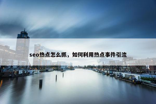 seo热点怎么抓，如何利用热点事件引流