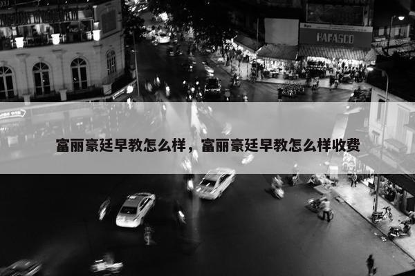 富丽豪廷早教怎么样，富丽豪廷早教怎么样收费