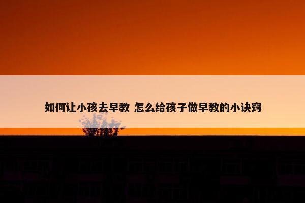 如何让小孩去早教 怎么给孩子做早教的小诀窍