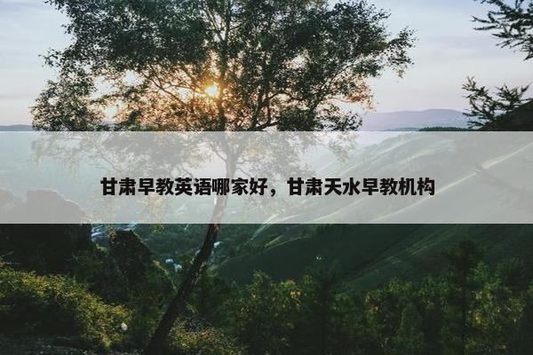 甘肃早教英语哪家好，甘肃天水早教机构