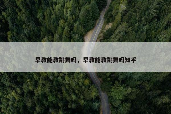 早教能教跳舞吗，早教能教跳舞吗知乎